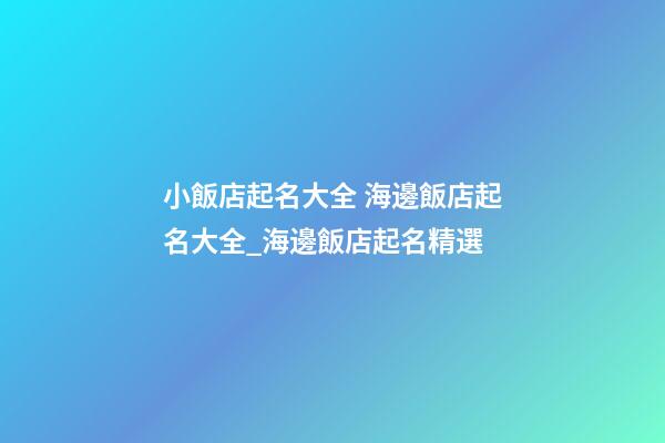 小飯店起名大全 海邊飯店起名大全_海邊飯店起名精選-第1張-店鋪起名-玄機派